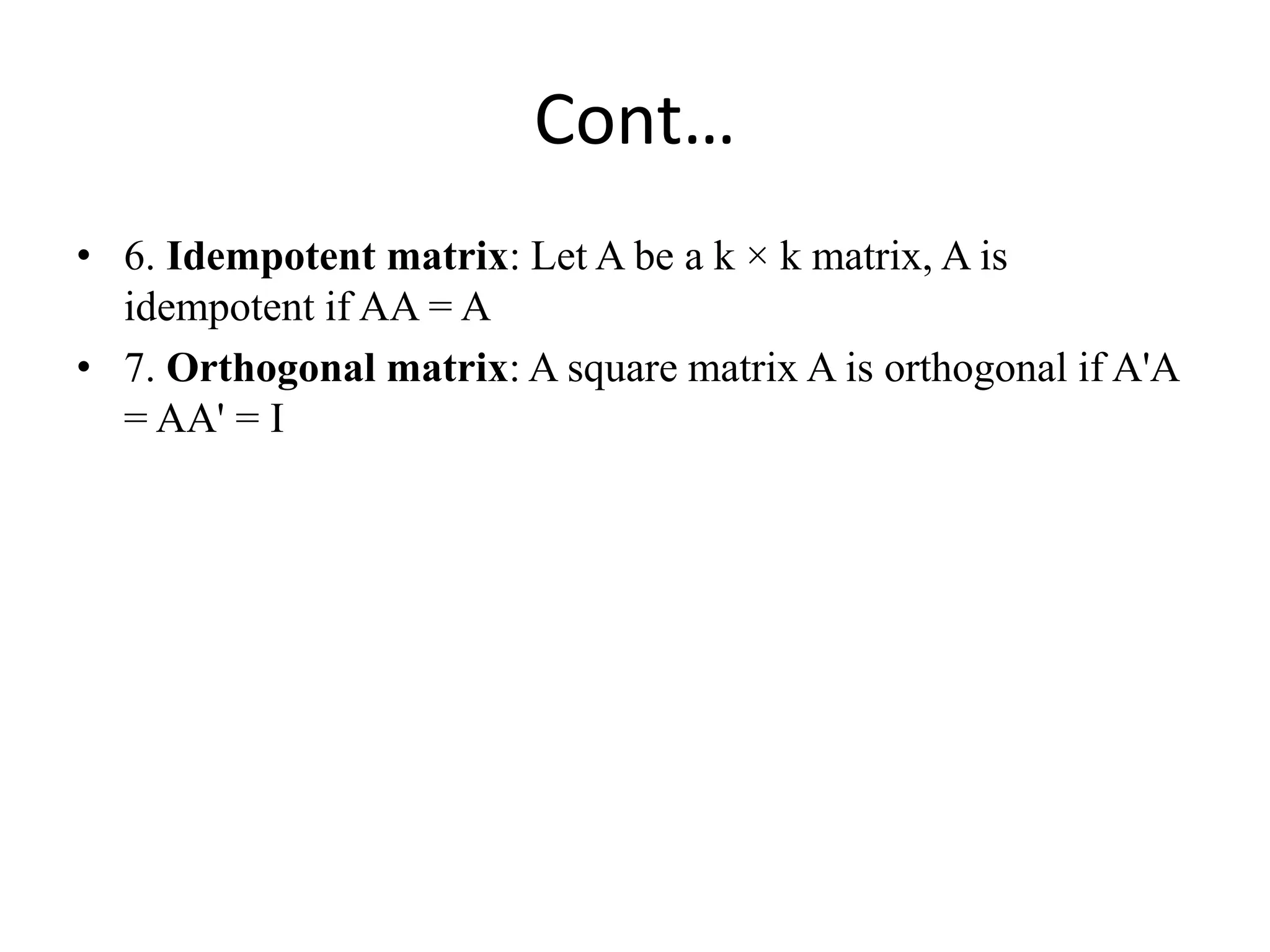 Cont…
• 6. Idempotent matrix: Let A be a k × k matrix, A is
idempotent if AA = A
• 7. Orthogonal matrix: A square matrix A is orthogonal if A'A
= AA' = I
 