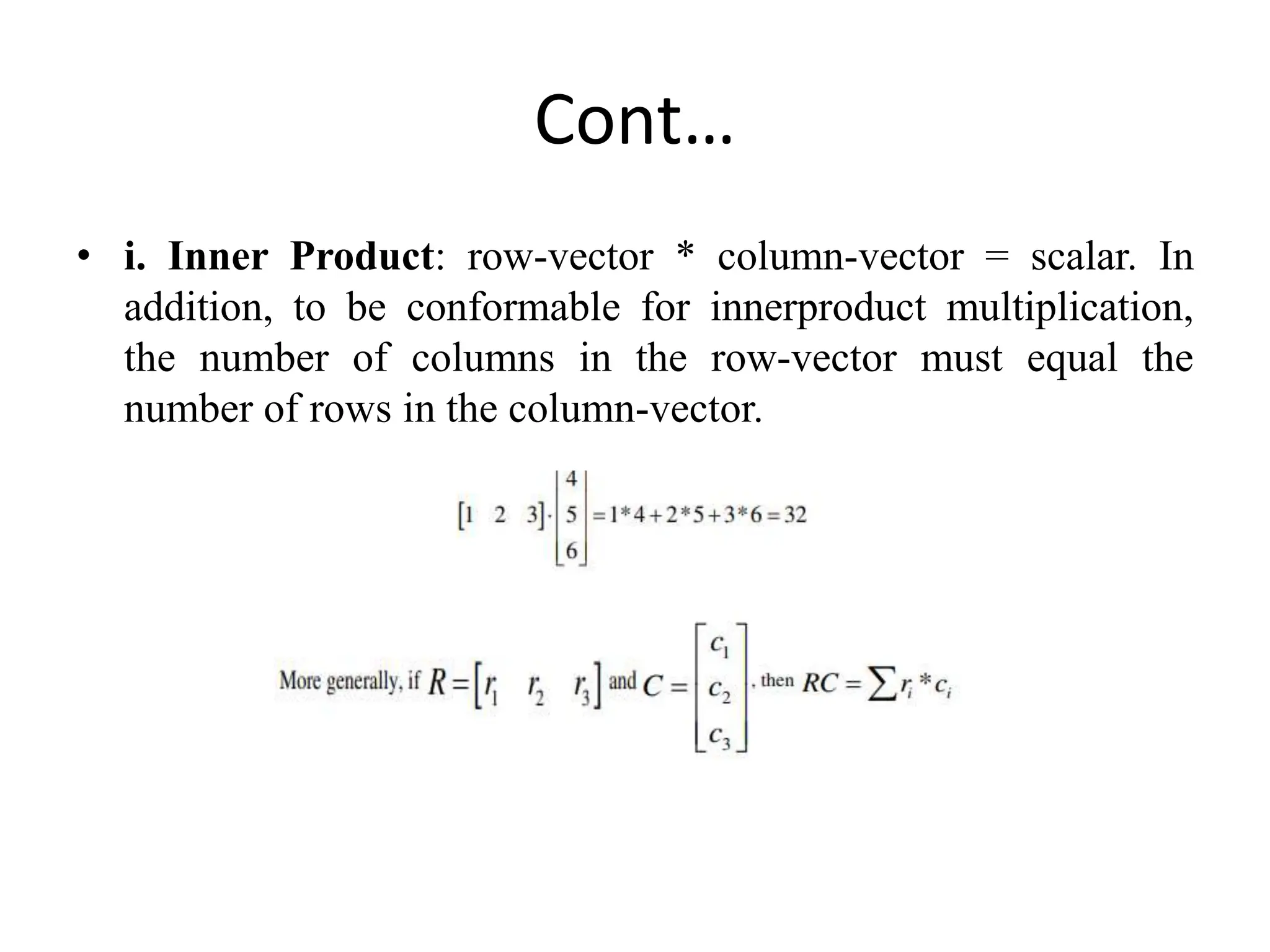 Cont…
• i. Inner Product: row-vector * column-vector = scalar. In
addition, to be conformable for innerproduct multiplication,
the number of columns in the row-vector must equal the
number of rows in the column-vector.
 