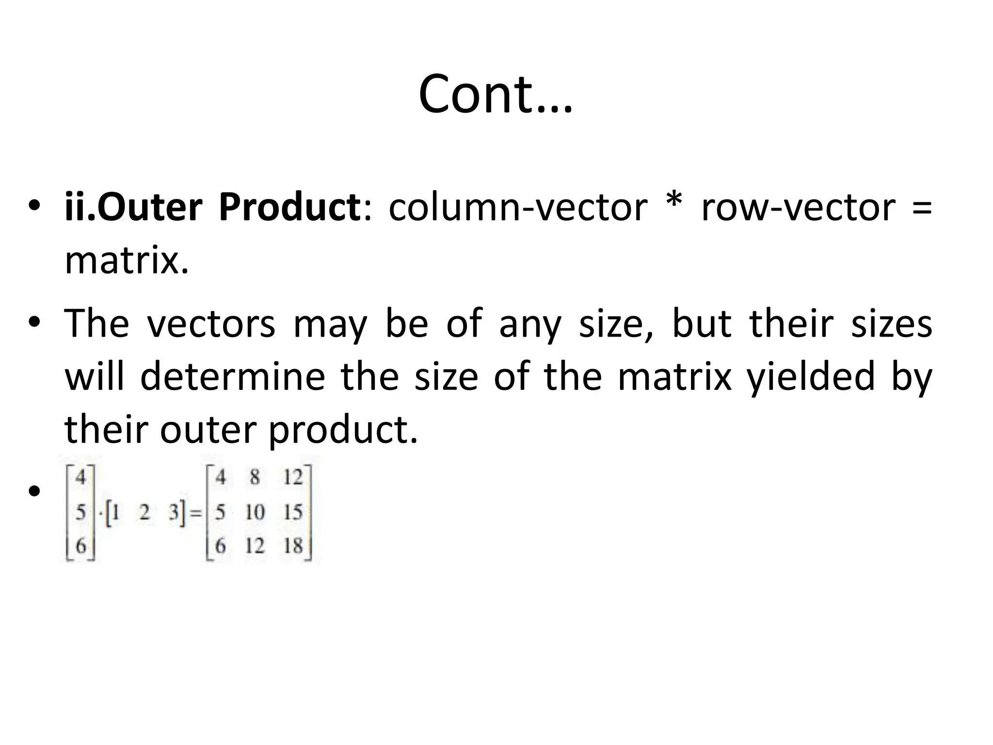 Cont…
• ii.Outer Product: column-vector * row-vector =
matrix.
• The vectors may be of any size, but their sizes
will determine the size of the matrix yielded by
their outer product.
•
 