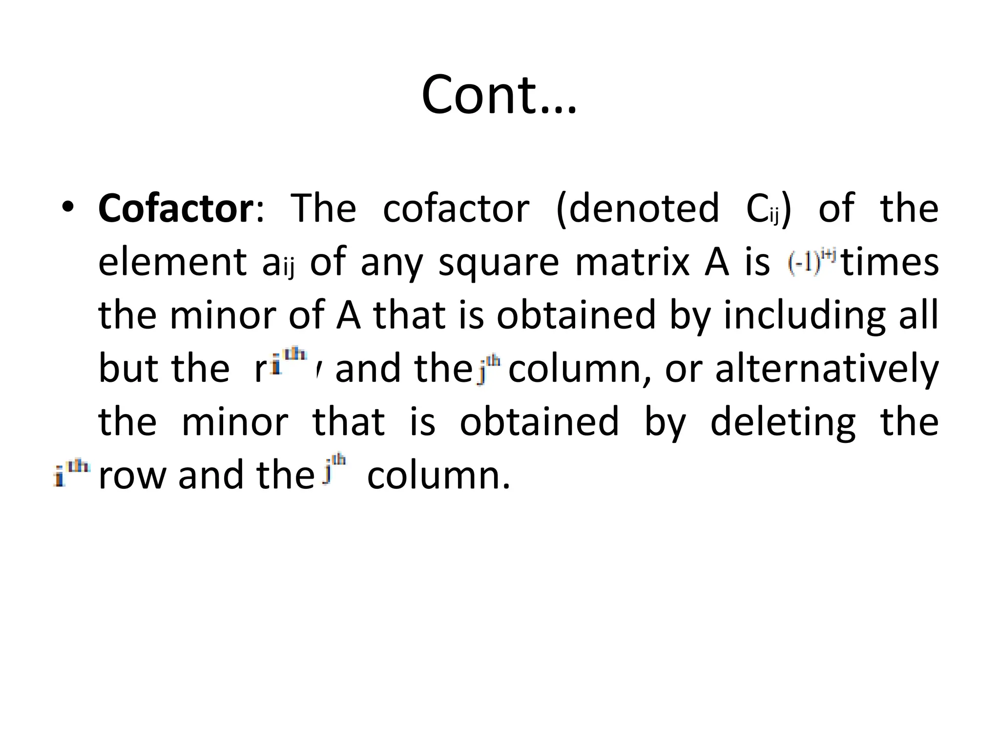 Cont…
• Cofactor: The cofactor (denoted Cij) of the
element aij of any square matrix A is times
the minor of A that is obtained by including all
but the row and the column, or alternatively
the minor that is obtained by deleting the
row and the column.
 