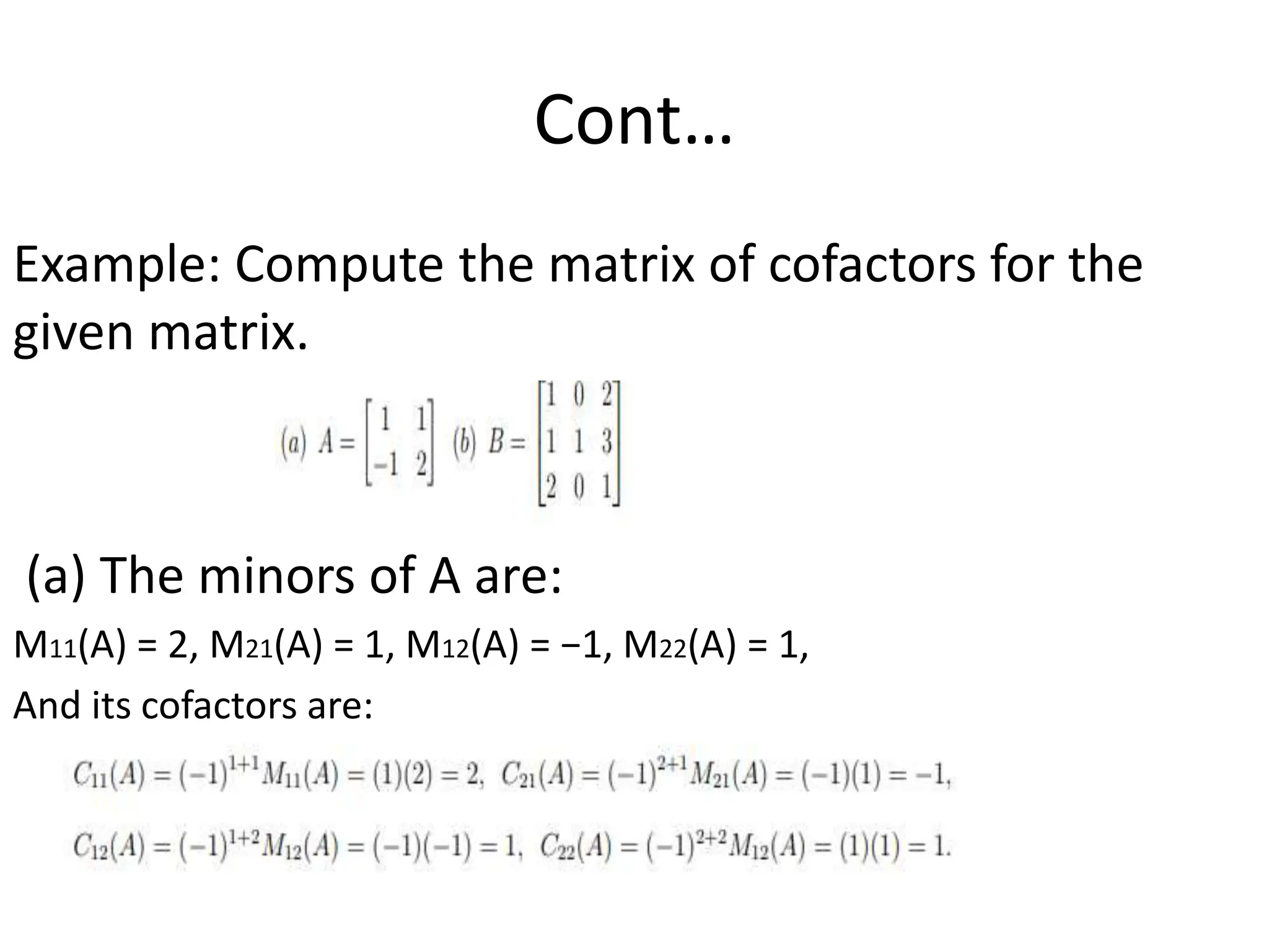 Cont…
Example: Compute the matrix of cofactors for the
given matrix.
(a) The minors of A are:
M11(A) = 2, M21(A) = 1, M12(A) = −1, M22(A) = 1,
And its cofactors are:
 