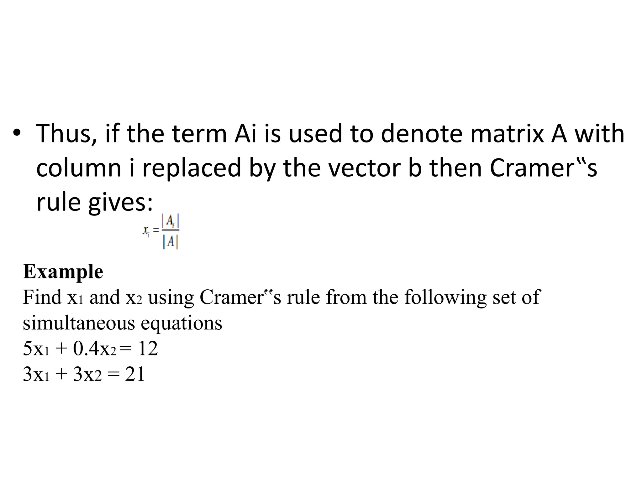 • Thus, if the term Ai is used to denote matrix A with
column i replaced by the vector b then Cramer‟s
rule gives:
Example
Find x1 and x2 using Cramer‟s rule from the following set of
simultaneous equations
5x1 + 0.4x2 = 12
3x1 + 3x2 = 21
 