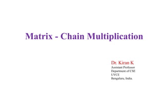 Matrix - Chain Multiplication
Dr. Kiran K
Assistant Professor
Department of CSE
UVCE
Bengaluru, India.
 