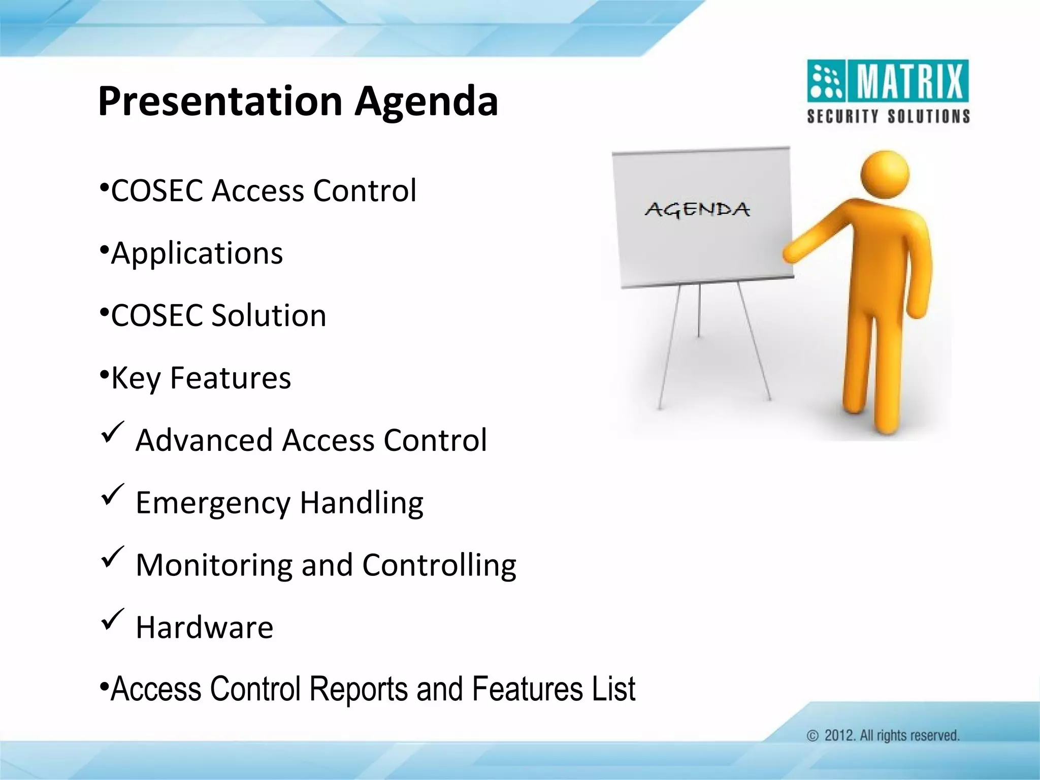 Presentation Agenda
•COSEC Access Control
•Applications
•COSEC Solution
•Key Features
 Advanced Access Control
 Emergency Handling
 Monitoring and Controlling
 Hardware
•Access Control Reports and Features List

 