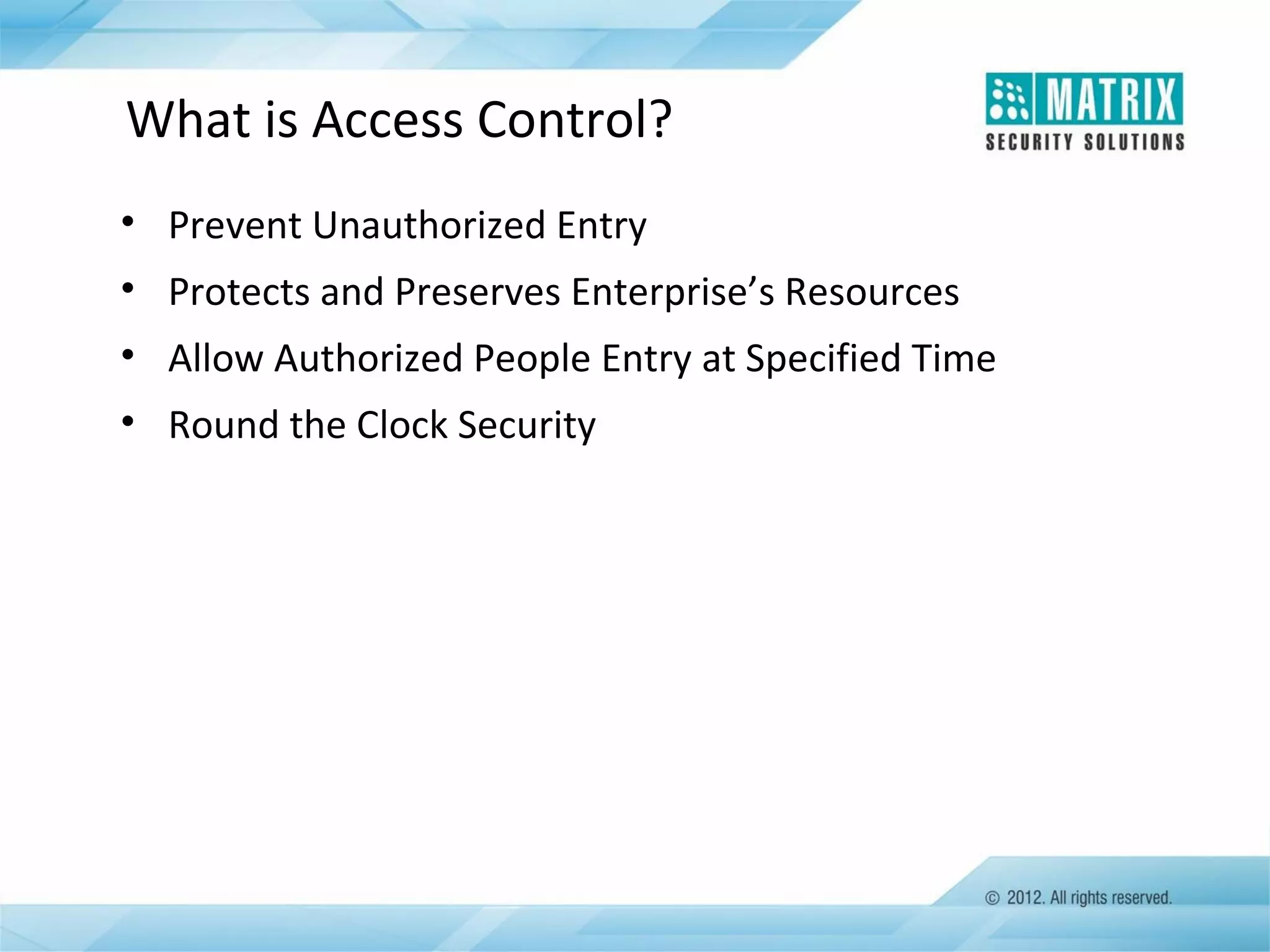 What is Access Control?
• Prevent Unauthorized Entry
• Protects and Preserves Enterprise’s Resources
• Allow Authorized People Entry at Specified Time
• Round the Clock Security

 