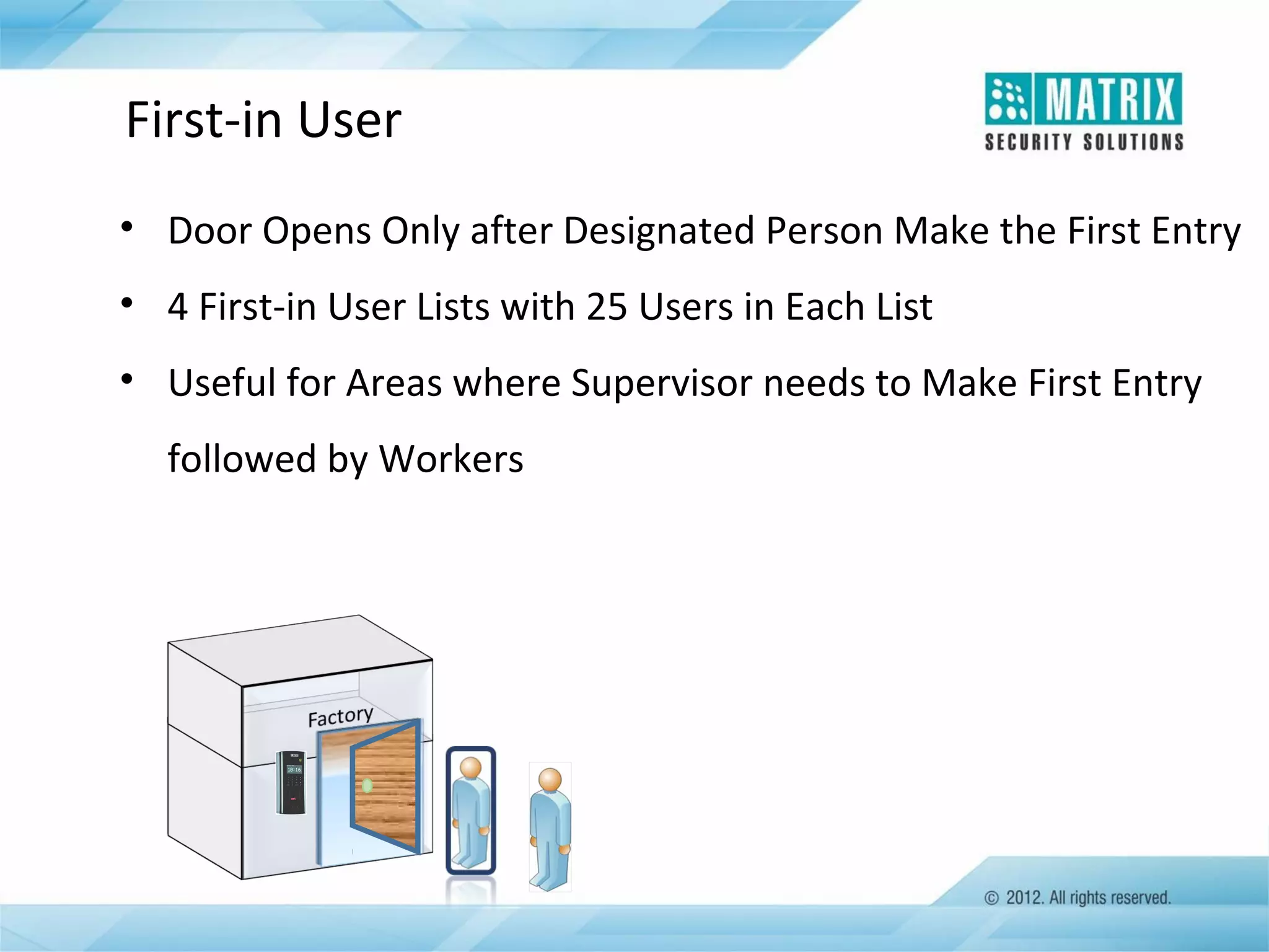 First-in User
• Door Opens Only after Designated Person Make the First Entry
• 4 First-in User Lists with 25 Users in Each List
• Useful for Areas where Supervisor needs to Make First Entry
followed by Workers

 