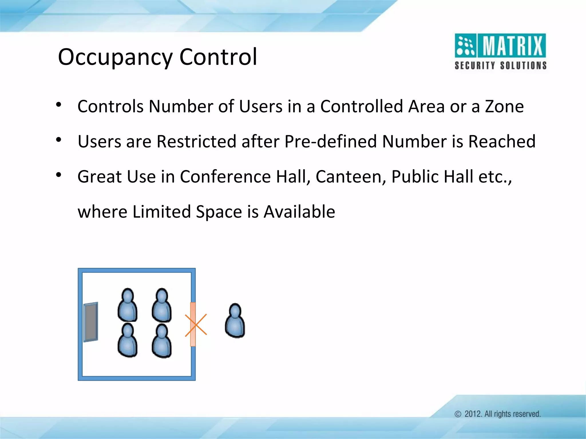 Occupancy Control
• Controls Number of Users in a Controlled Area or a Zone
• Users are Restricted after Pre-defined Number is Reached
• Great Use in Conference Hall, Canteen, Public Hall etc.,
where Limited Space is Available

 