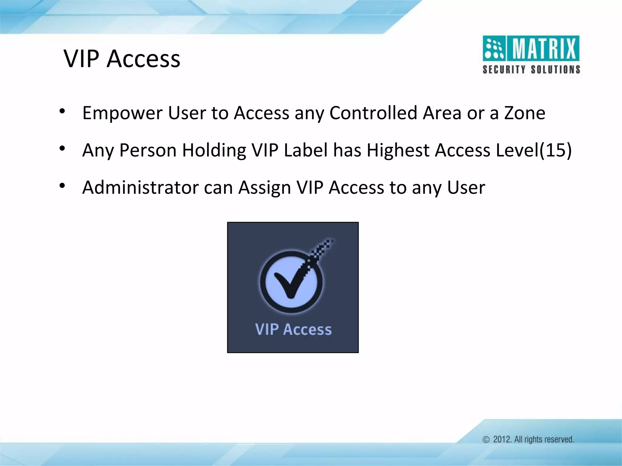 VIP Access
• Empower User to Access any Controlled Area or a Zone
• Any Person Holding VIP Label has Highest Access Level(15)
• Administrator can Assign VIP Access to any User

 