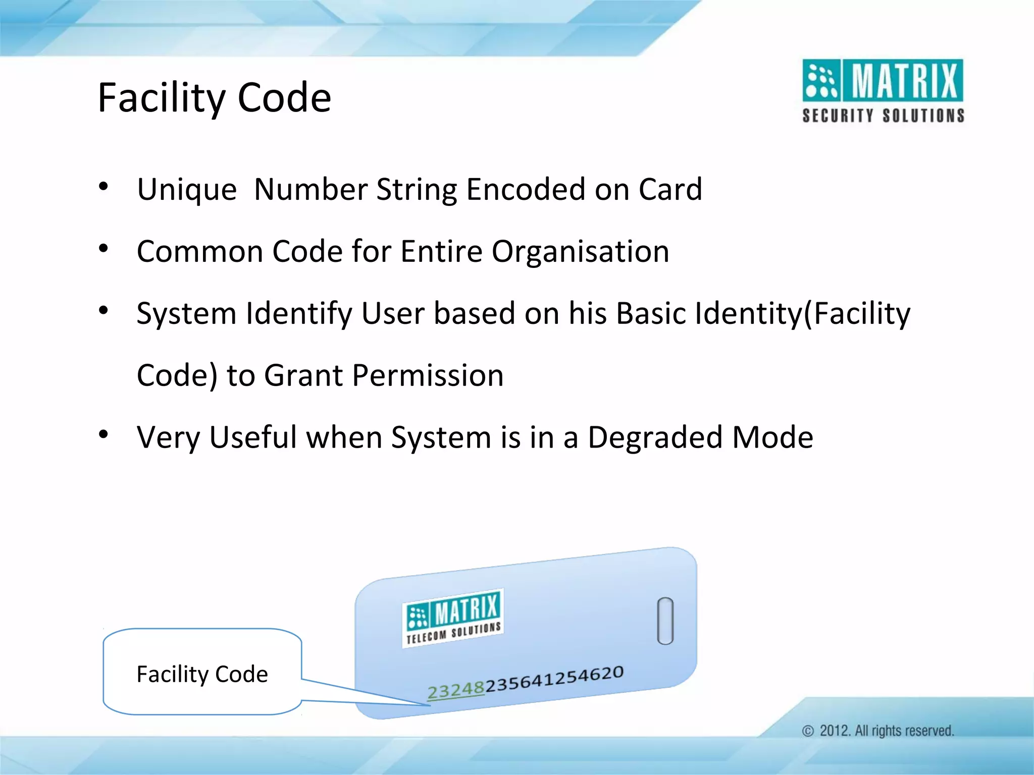 Facility Code
• Unique Number String Encoded on Card
• Common Code for Entire Organisation
• System Identify User based on his Basic Identity(Facility
Code) to Grant Permission
• Very Useful when System is in a Degraded Mode

Facility Code

 