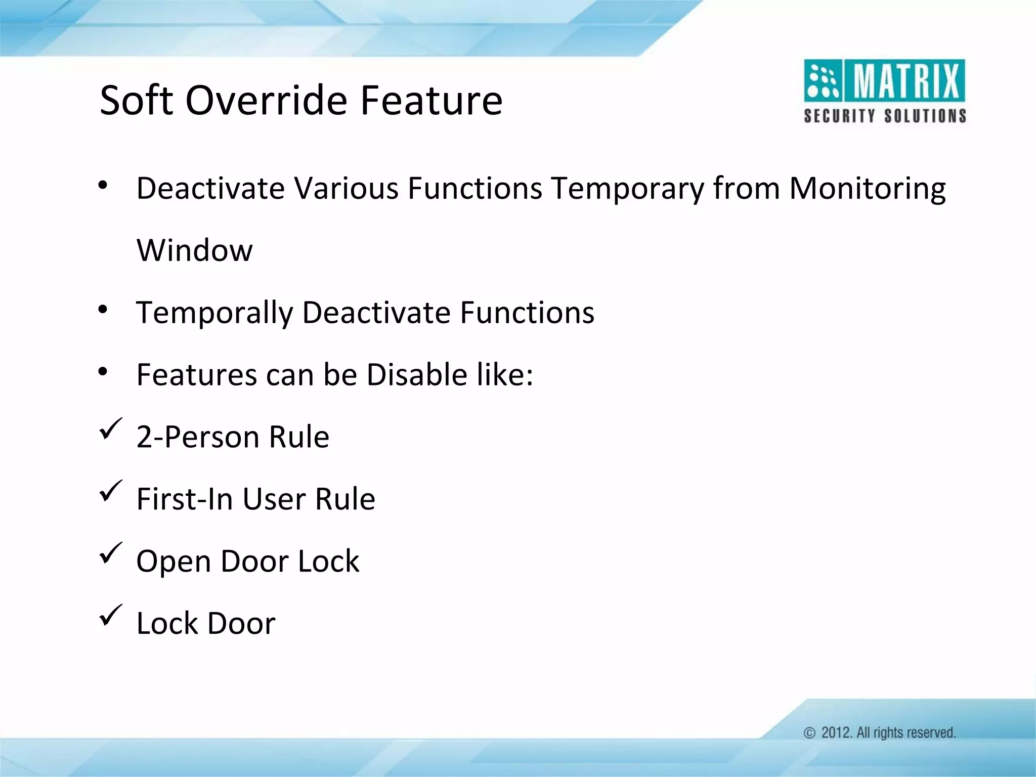Soft Override Feature
• Deactivate Various Functions Temporary from Monitoring
Window
• Temporally Deactivate Functions
• Features can be Disable like:
 2-Person Rule
 First-In User Rule
 Open Door Lock
 Lock Door

 