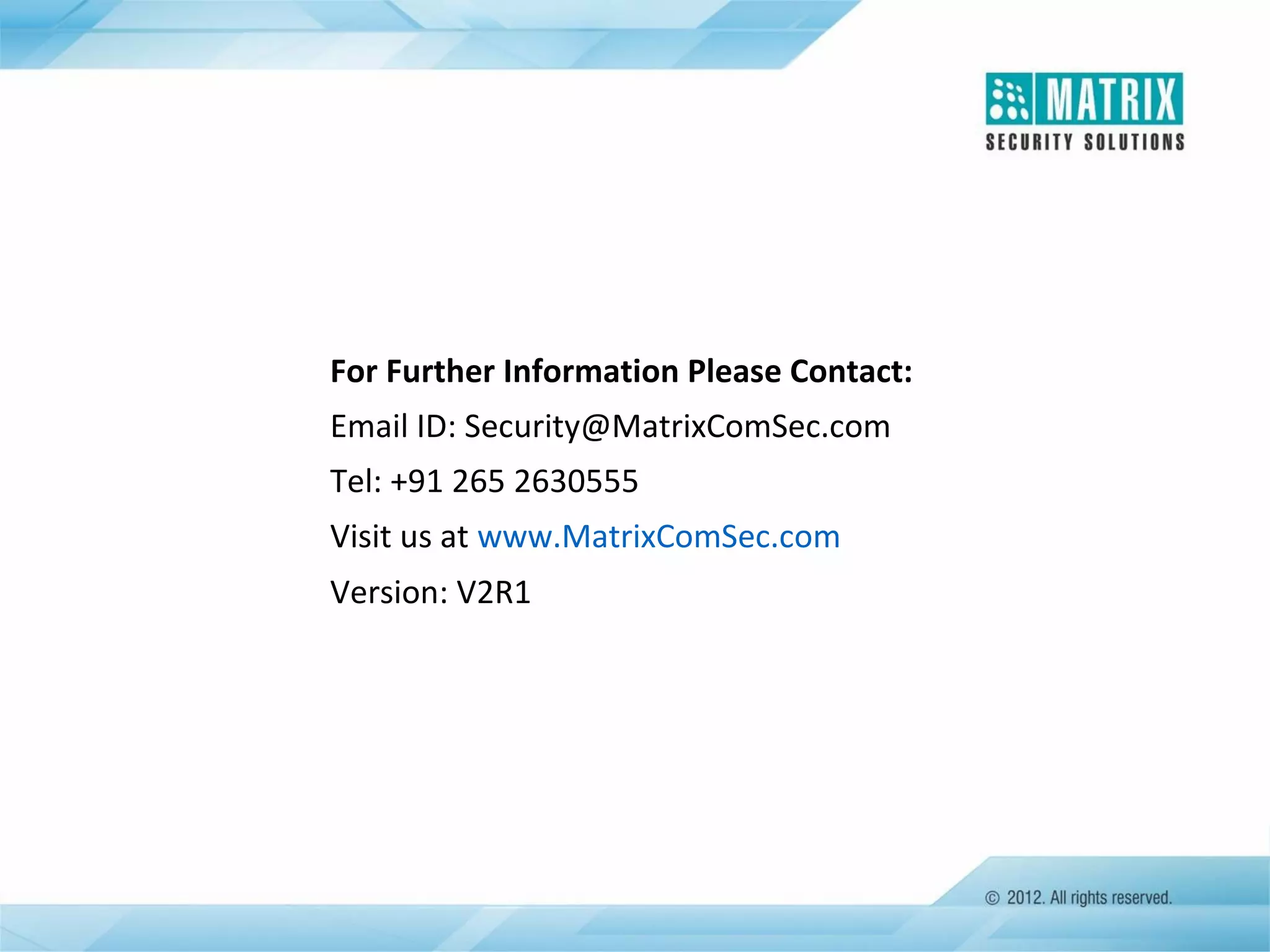 For Further Information Please Contact:
Email ID: Security@MatrixComSec.com
Tel: +91 265 2630555
Visit us at www.MatrixComSec.com
Version: V2R1

 