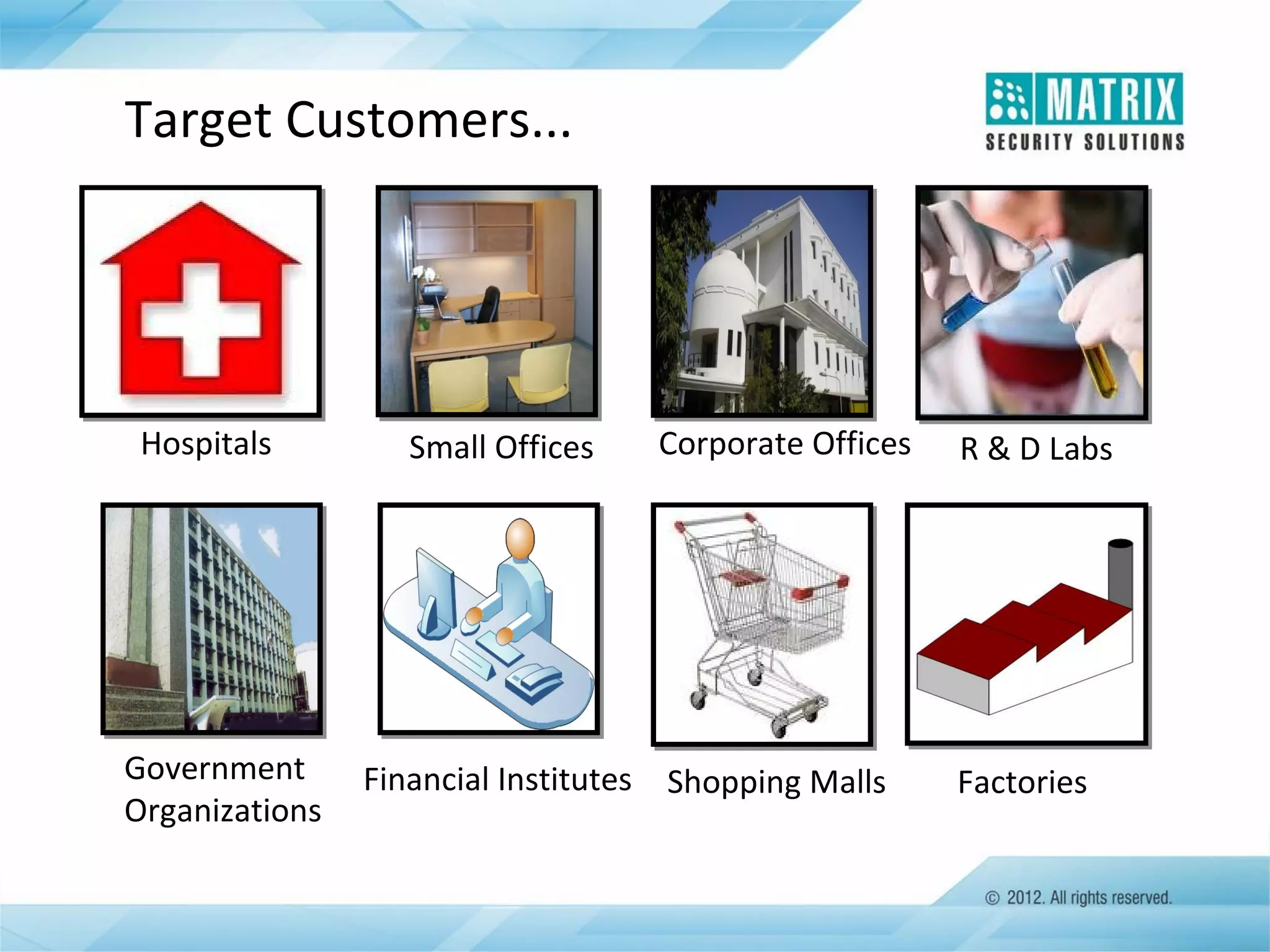Target Customers...

Hospitals

Government
Organizations

Small Offices

Corporate Offices

Financial Institutes Shopping Malls

R & D Labs

Factories

 