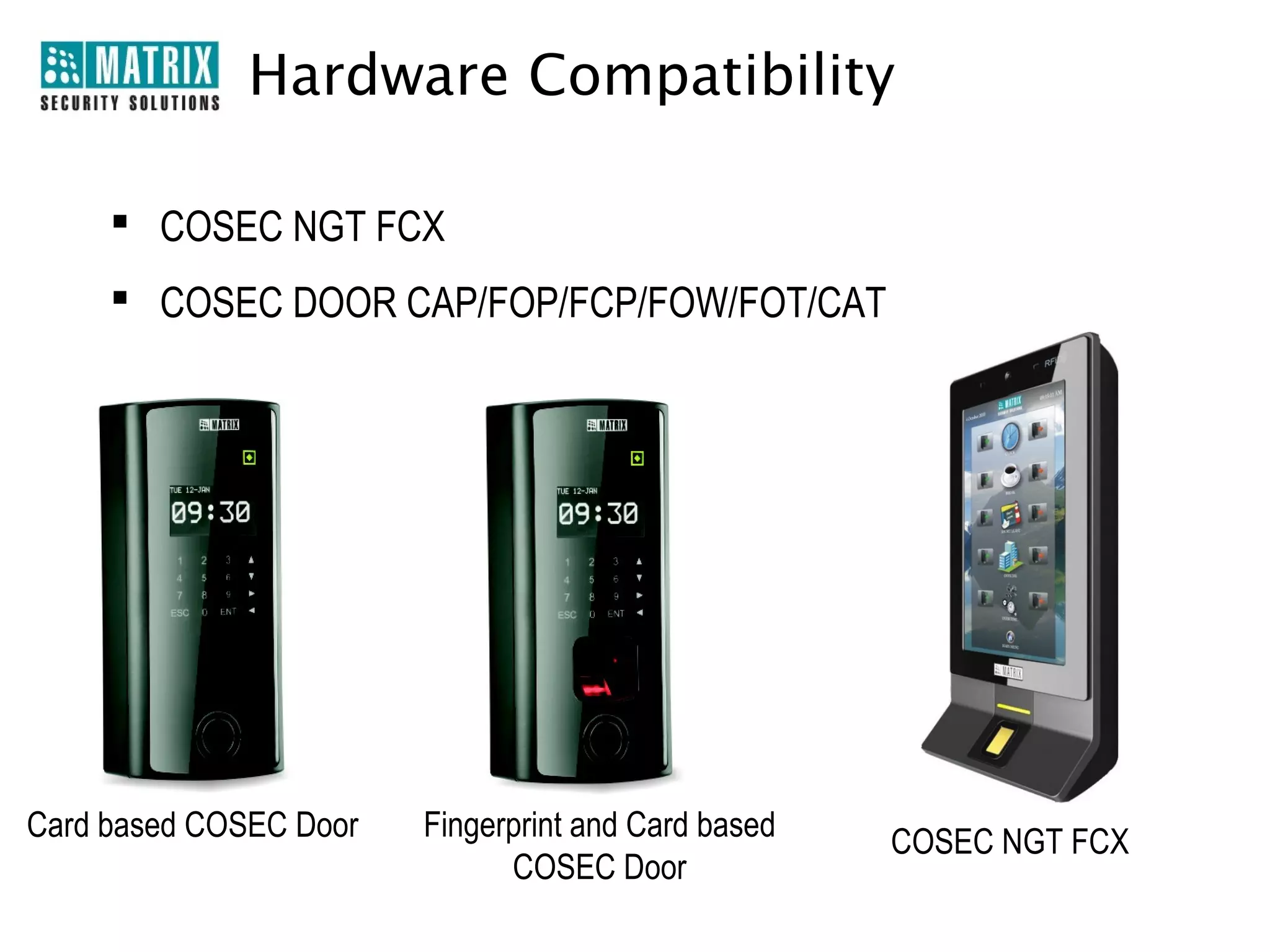 Hardware Compatibility

      COSEC NGT FCX
      COSEC DOOR CAP/FOP/FCP/FOW/FOT/CAT




Card based COSEC Door   Fingerprint and Card based   COSEC NGT FCX
                              COSEC Door
 