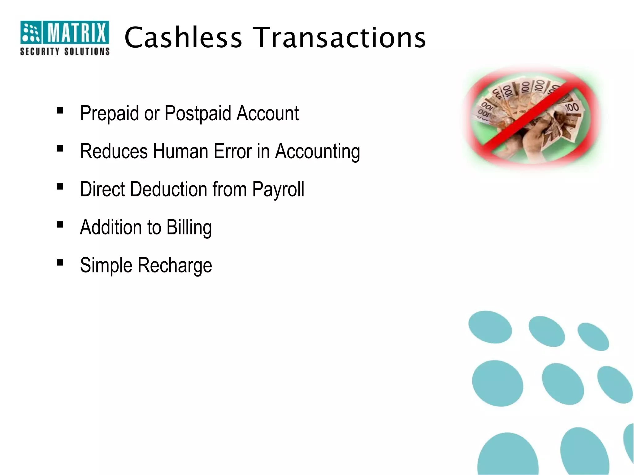 Cashless Transactions

 Prepaid or Postpaid Account
 Reduces Human Error in Accounting
 Direct Deduction from Payroll
 Addition to Billing
 Simple Recharge
 