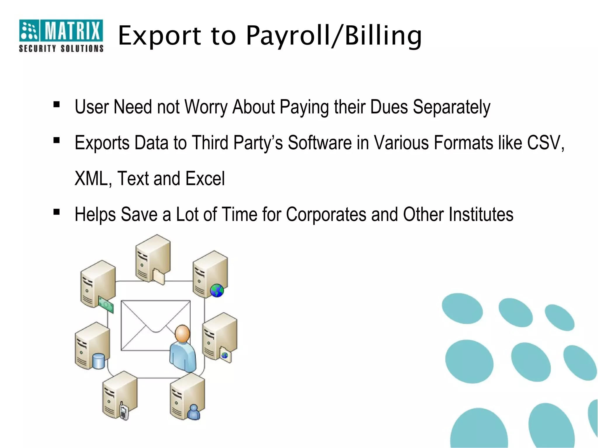 Export to Payroll/Billing

 User Need not Worry About Paying their Dues Separately
 Exports Data to Third Party’s Software in Various Formats like CSV,
   XML, Text and Excel
 Helps Save a Lot of Time for Corporates and Other Institutes
 
