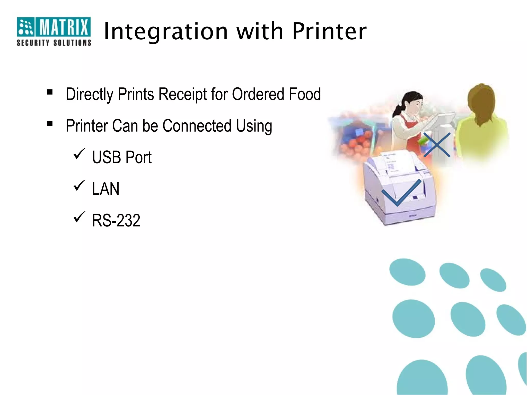 Integration with Printer

 Directly Prints Receipt for Ordered Food
 Printer Can be Connected Using
     USB Port
     LAN
     RS-232
 
