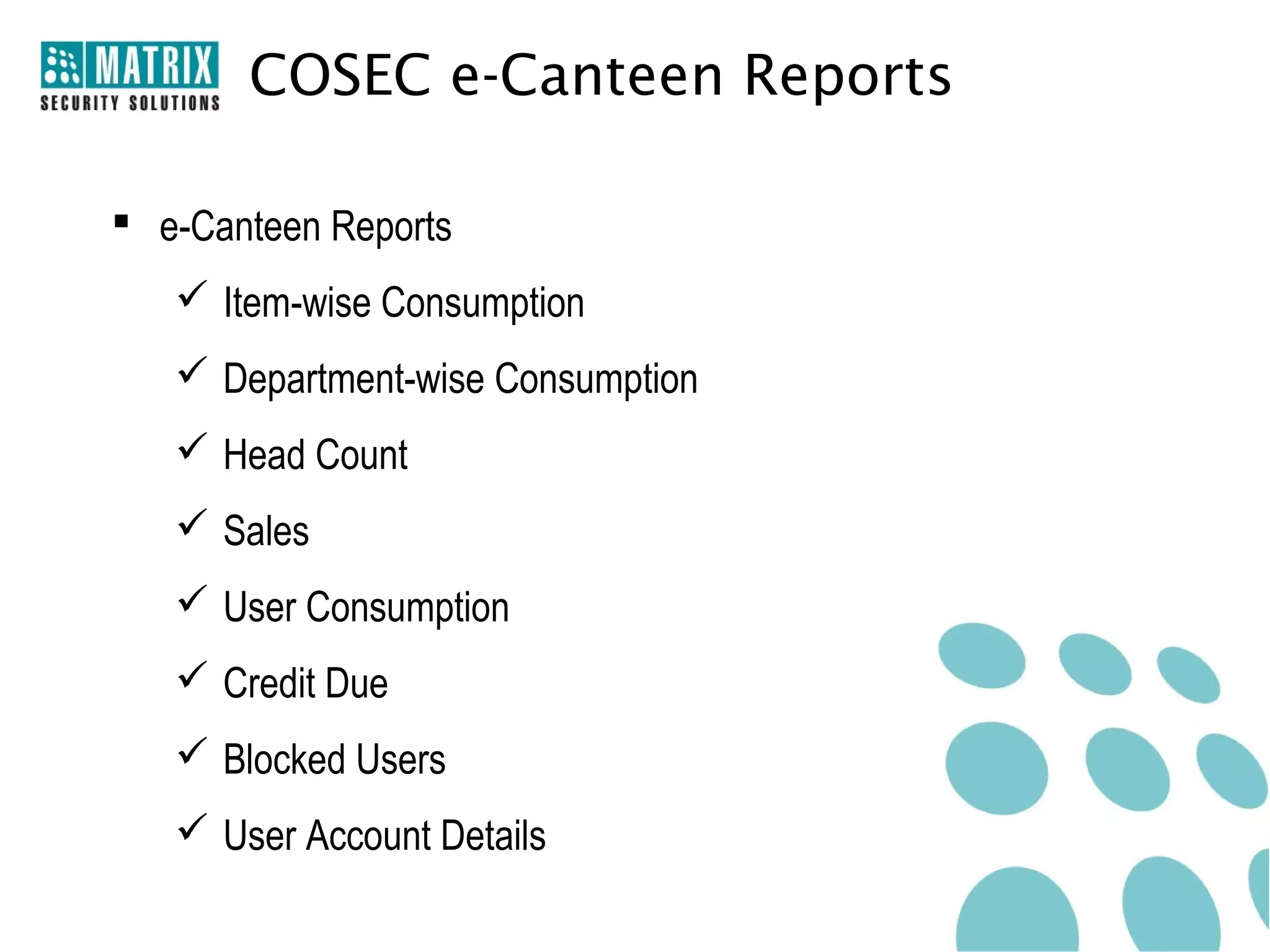 COSEC e-Canteen Reports

 e-Canteen Reports
    Item-wise Consumption
    Department-wise Consumption
    Head Count
    Sales
    User Consumption
    Credit Due
    Blocked Users
    User Account Details
 