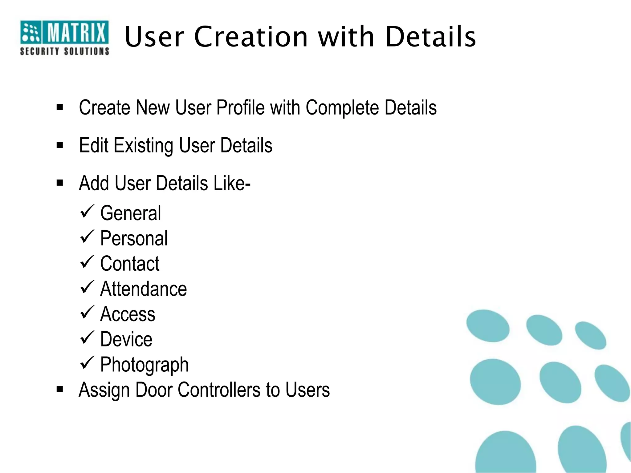 User Creation with Details

 Create New User Profile with Complete Details
 Edit Existing User Details
 Add User Details Like-
   General
   Personal
   Contact
   Attendance
   Access
   Device
   Photograph
 Assign Door Controllers to Users
 