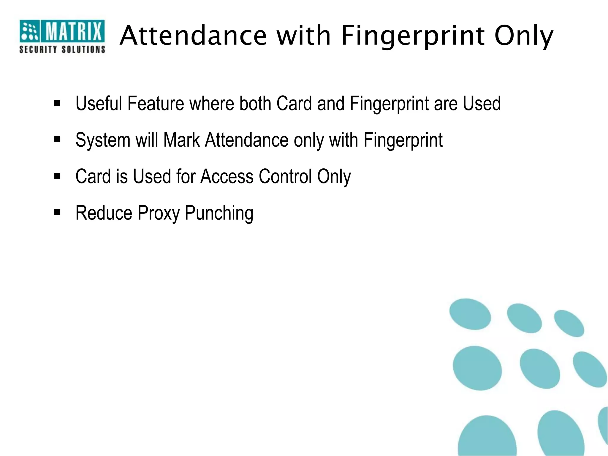 Attendance with Fingerprint Only

 Useful Feature where both Card and Fingerprint are Used
 System will Mark Attendance only with Fingerprint
 Card is Used for Access Control Only
 Reduce Proxy Punching
 