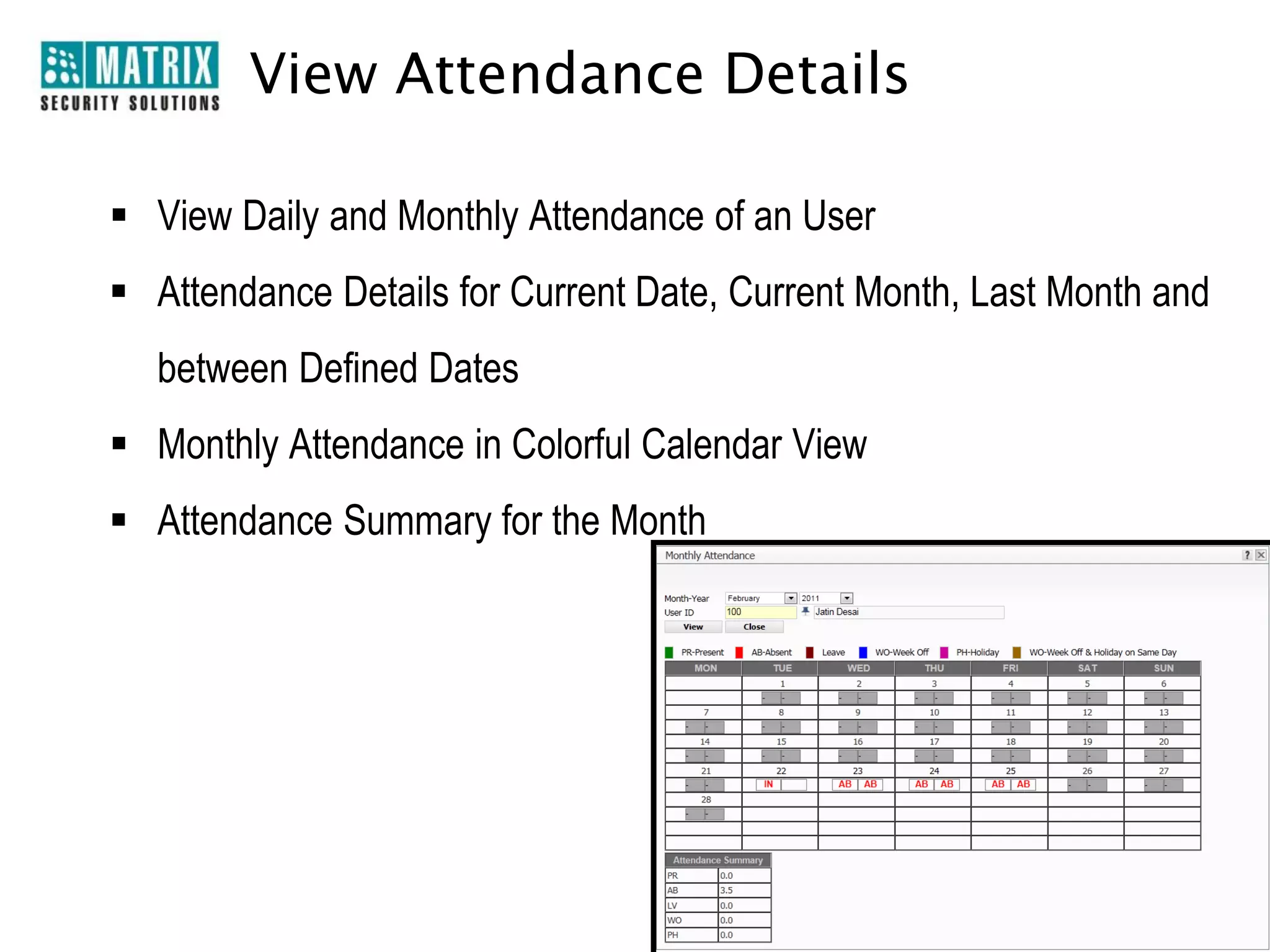 View Attendance Details

 View Daily and Monthly Attendance of an User
 Attendance Details for Current Date, Current Month, Last Month and
  between Defined Dates
 Monthly Attendance in Colorful Calendar View
 Attendance Summary for the Month
 