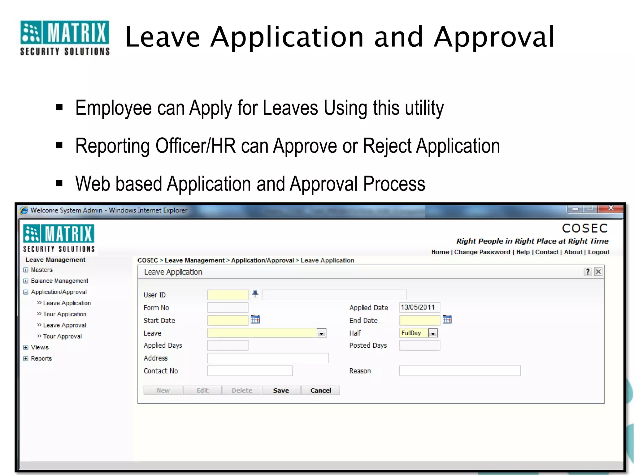 Leave Application and Approval

 Employee can Apply for Leaves Using this utility
 Reporting Officer/HR can Approve or Reject Application
 Web based Application and Approval Process
 Reduce Time and Increase Transparency
 