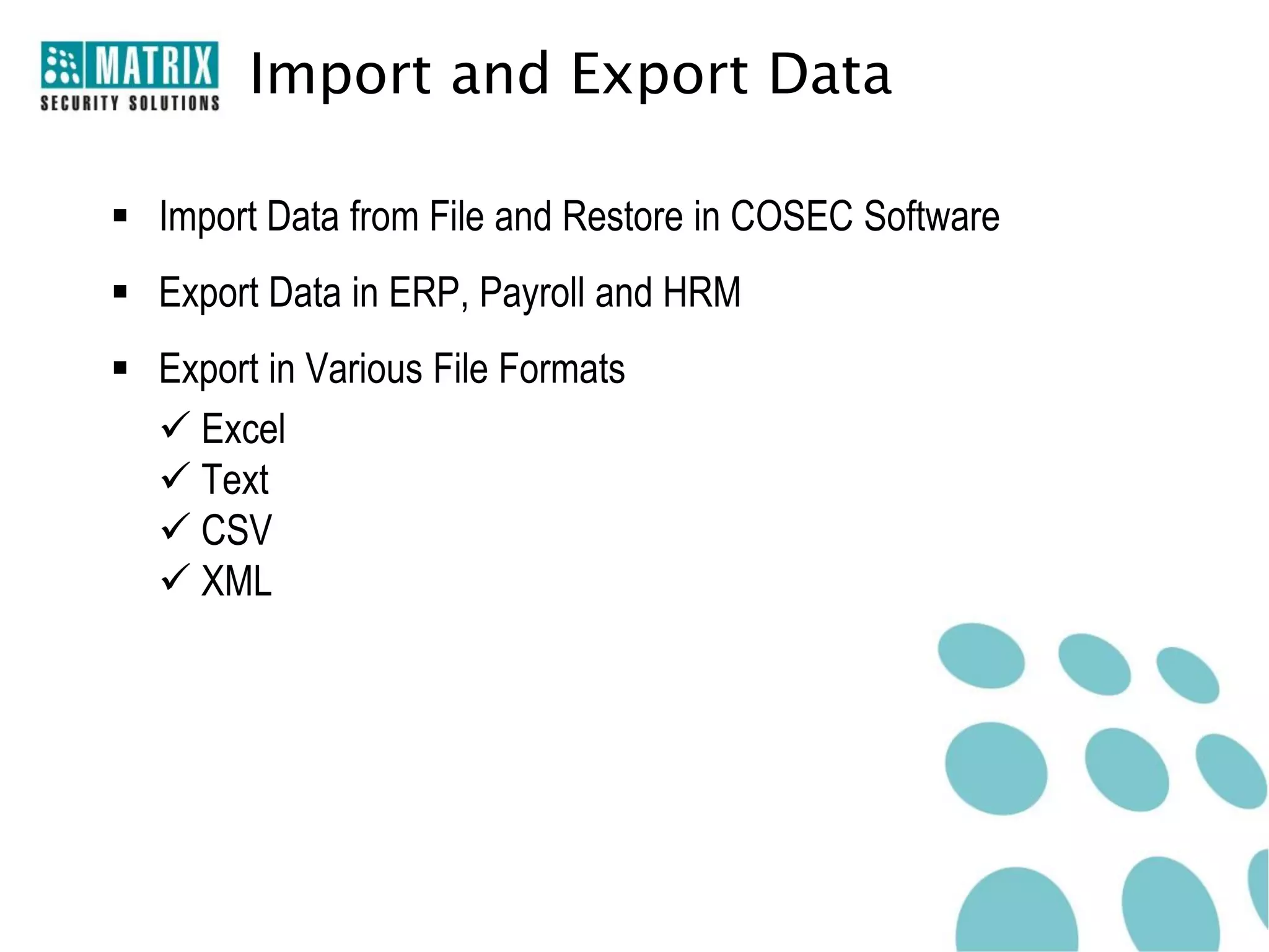 Import and Export Data

 Import Data from File and Restore in COSEC Software
 Export Data in ERP, Payroll and HRM
 Export in Various File Formats
   Excel
   Text
   CSV
   XML
 