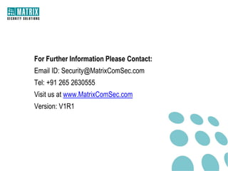 For Further Information Please Contact:
Email ID: Security@MatrixComSec.com
Tel: +91 265 2630555
Visit us at www.MatrixComSec.com
Version: V1R1
 