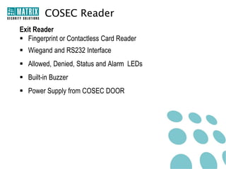 COSEC Reader
Exit Reader
 Fingerprint or Contactless Card Reader
 Wiegand and RS232 Interface
 Allowed, Denied, Status and Alarm LEDs
 Built-in Buzzer
 Power Supply from COSEC DOOR
 