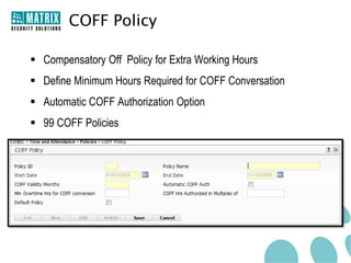 COFF Policy

 Compensatory Off Policy for Extra Working Hours
 Define Minimum Hours Required for COFF Conversation
 Automatic COFF Authorization Option
 99 COFF Policies
 