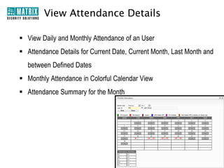 View Attendance Details

 View Daily and Monthly Attendance of an User
 Attendance Details for Current Date, Current Month, Last Month and
  between Defined Dates
 Monthly Attendance in Colorful Calendar View
 Attendance Summary for the Month
 