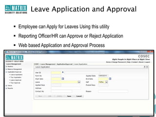 Leave Application and Approval

 Employee can Apply for Leaves Using this utility
 Reporting Officer/HR can Approve or Reject Application
 Web based Application and Approval Process
 Reduce Time and Increase Transparency
 