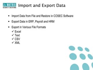 Import and Export Data

 Import Data from File and Restore in COSEC Software
 Export Data in ERP, Payroll and HRM
 Export in Various File Formats
   Excel
   Text
   CSV
   XML
 