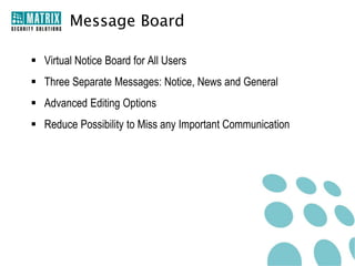 Message Board

 Virtual Notice Board for All Users
 Three Separate Messages: Notice, News and General
 Advanced Editing Options
 Reduce Possibility to Miss any Important Communication
 