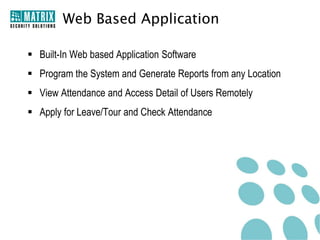 Web Based Application

 Built-In Web based Application Software
 Program the System and Generate Reports from any Location
 View Attendance and Access Detail of Users Remotely
 Apply for Leave/Tour and Check Attendance
 