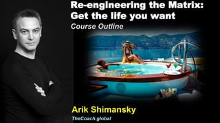 Re-engineering the Matrix:
Get the life you want
Course Outline
Arik Shimansky
TheCoach.global
 