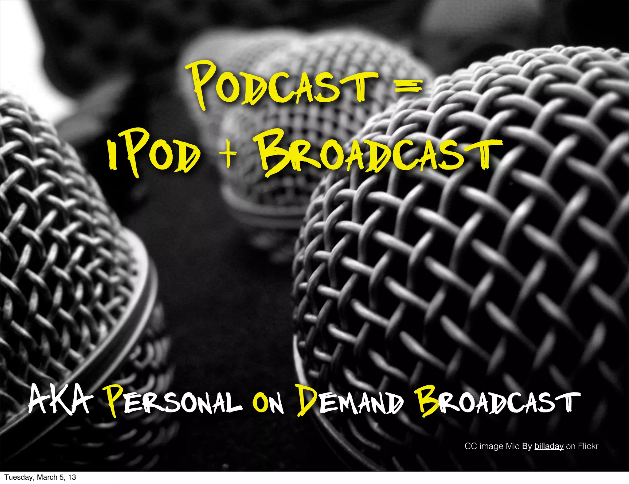Podcast =
                       iPod + Broadcast



      AKA Personal on Demand Broadcast
                                     CC image Mic By billaday on Flickr


Tuesday, March 5, 13
 