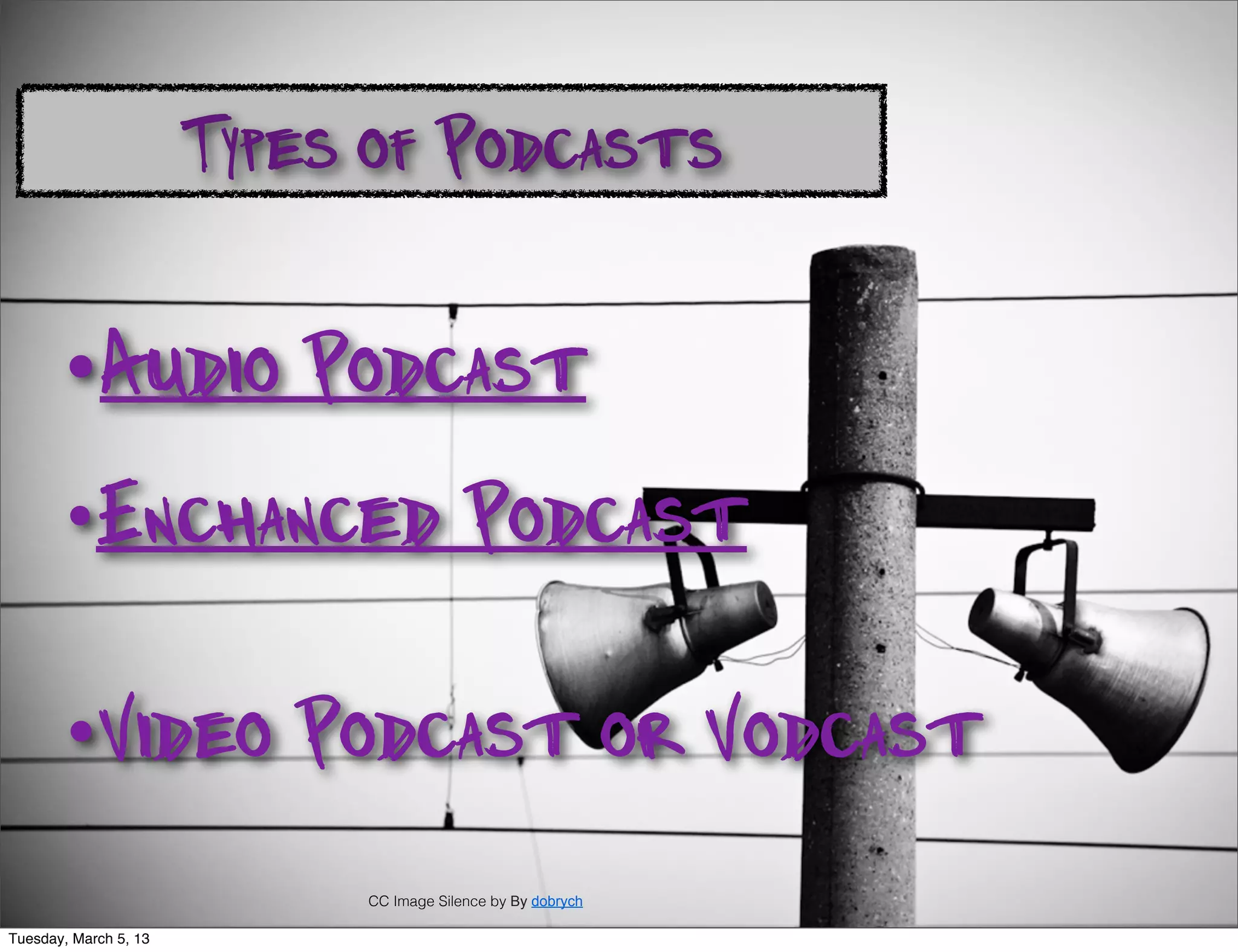 Types of Podcasts

       •Audio             Podcast
       •Enchanced                        Podcast

       •Video             Podcast or Vodcast
                            CC Image Silence by By dobrych

Tuesday, March 5, 13
 