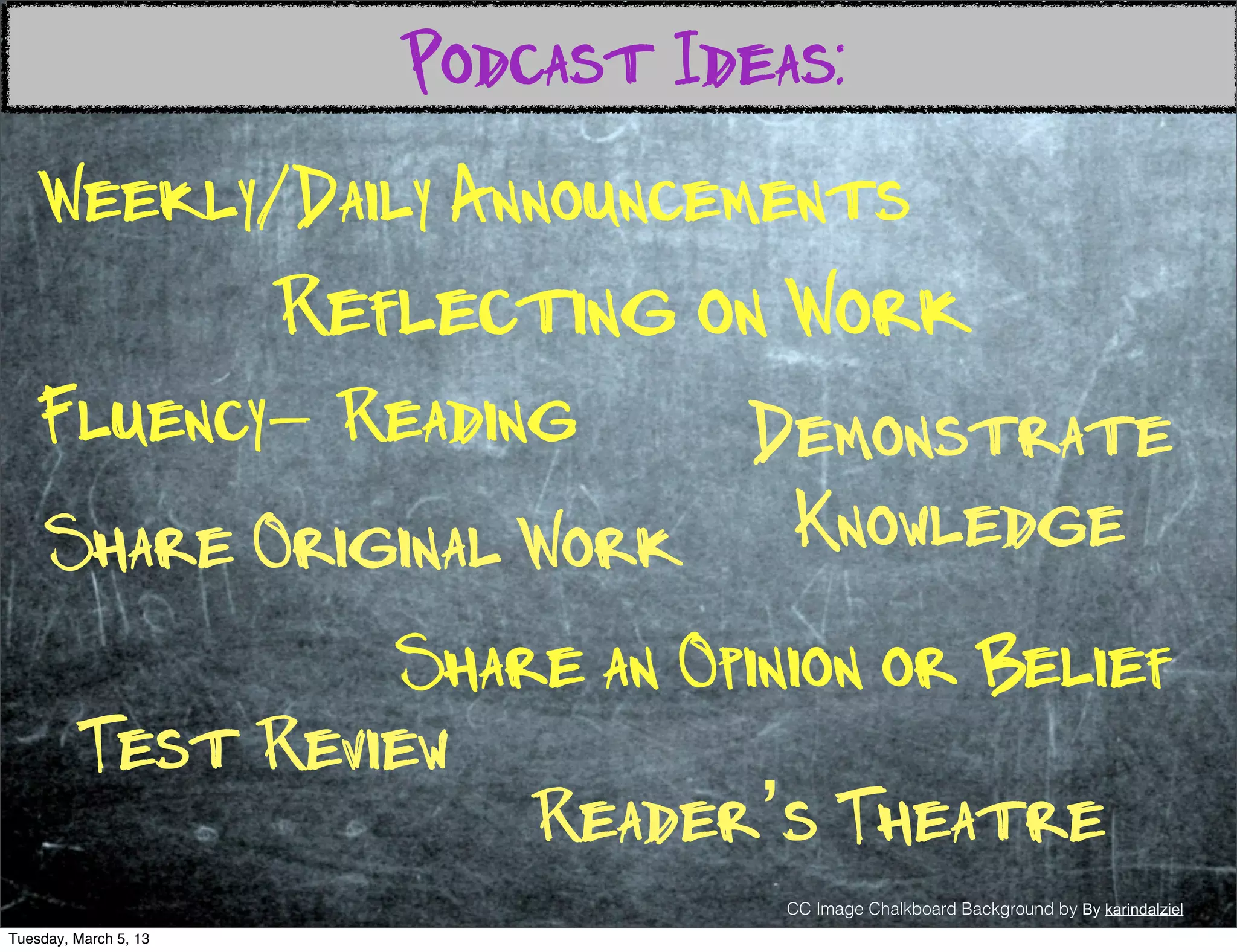 Podcast Ideas:
    Weekly/Daily Announcements
                       Reflecting on Work
   Fluency- Reading      Demonstrate
     Share Original Work  Knowledge
                  Share an Opinion or Belief
         Test Review
                      Reader’s Theatre
                                      CC Image Chalkboard Background by By karindalziel
Tuesday, March 5, 13
 