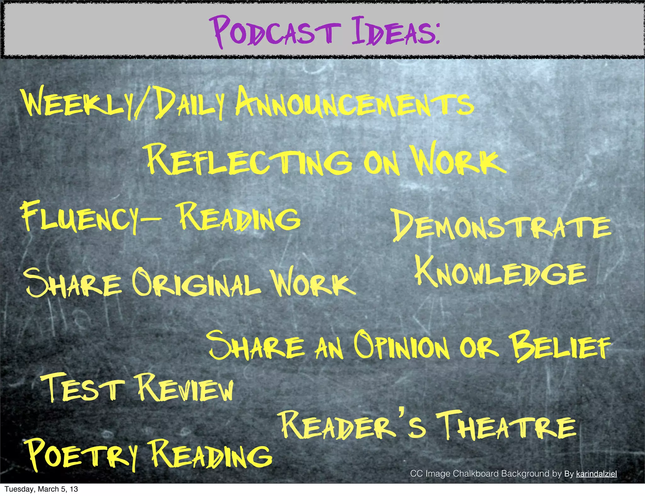 Podcast Ideas:
    Weekly/Daily Announcements
                       Reflecting on Work
   Fluency- Reading      Demonstrate
     Share Original Work  Knowledge
               Share an Opinion or Belief
      Test Review
                    Reader’s Theatre
     Poetry Reading                   CC Image Chalkboard Background by By karindalziel
Tuesday, March 5, 13
 