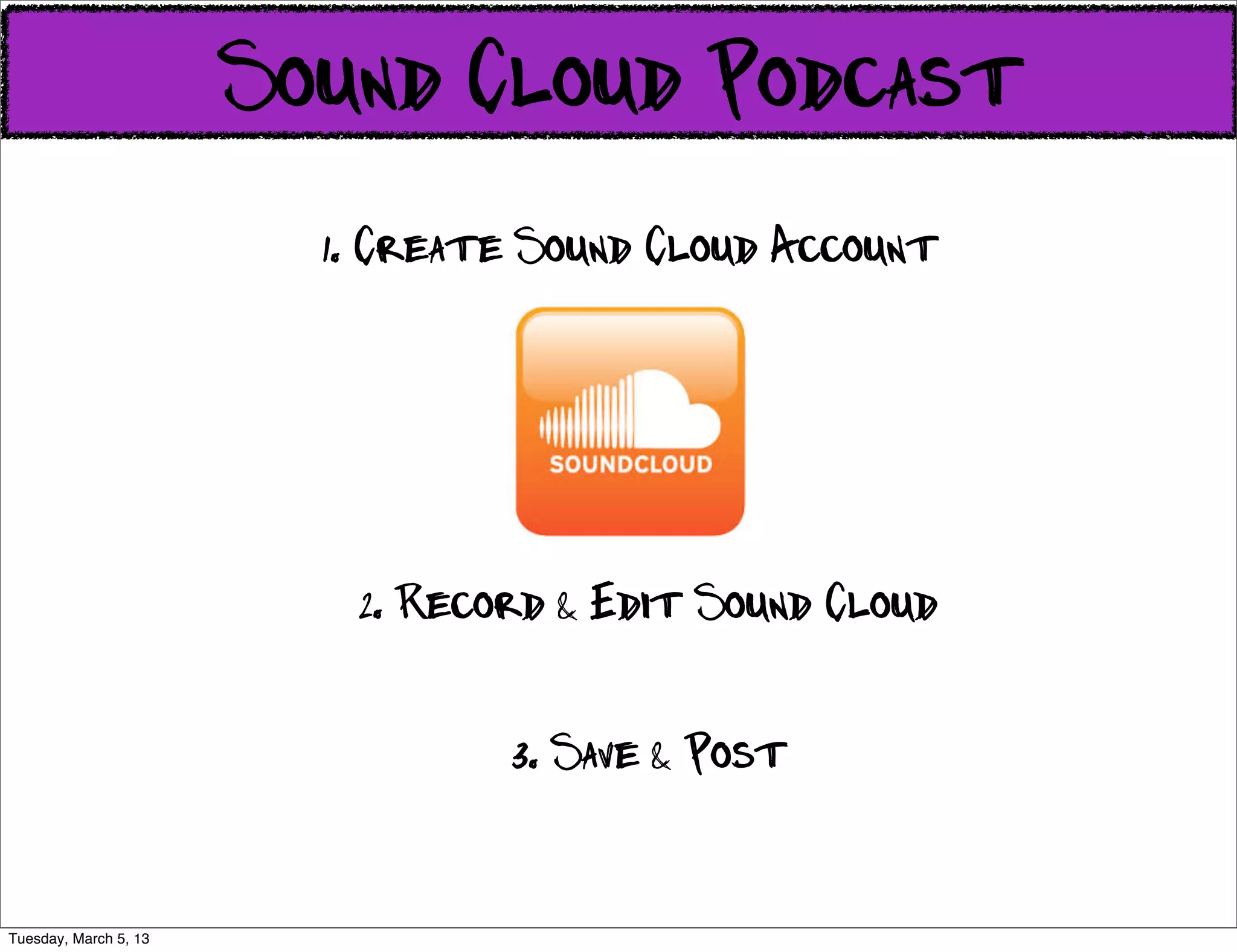 Sound Cloud Podcast
                         1. Create Sound Cloud Account




                          2. Record & Edit Sound Cloud

                                 3. Save & Post


Tuesday, March 5, 13
 