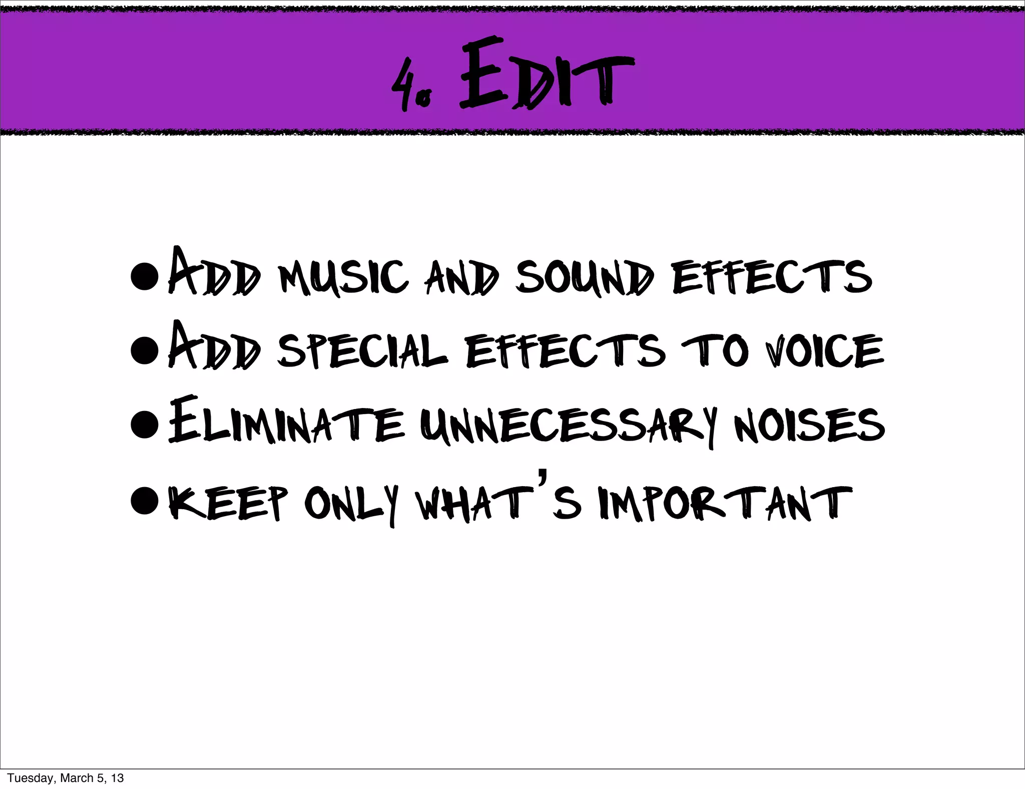4. Edit

                   •Add music and sound effects
                   •Add special effects to voice
                   •Eliminate unnecessary noises
                   •keep only what’s important

  http://www.ﬂickr.com/photos/dkuropatwa/4766403166/
Tuesday, March 5, 13
 