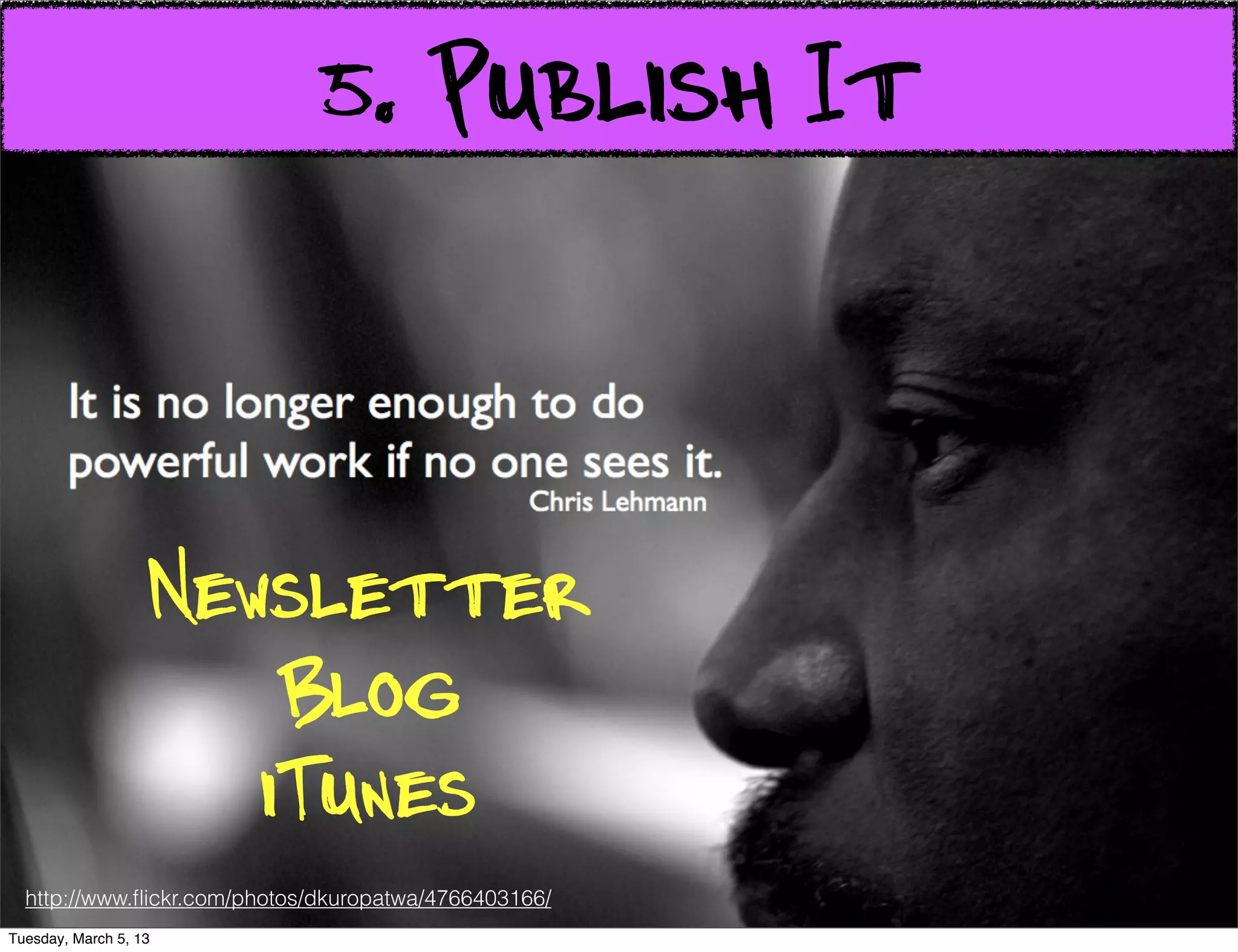 5. Publish It


                                           Sharing Images


                   Newsletter
                       Blog
                      iTunes
  http://www.ﬂickr.com/photos/dkuropatwa/4766403166/
Tuesday, March 5, 13
 