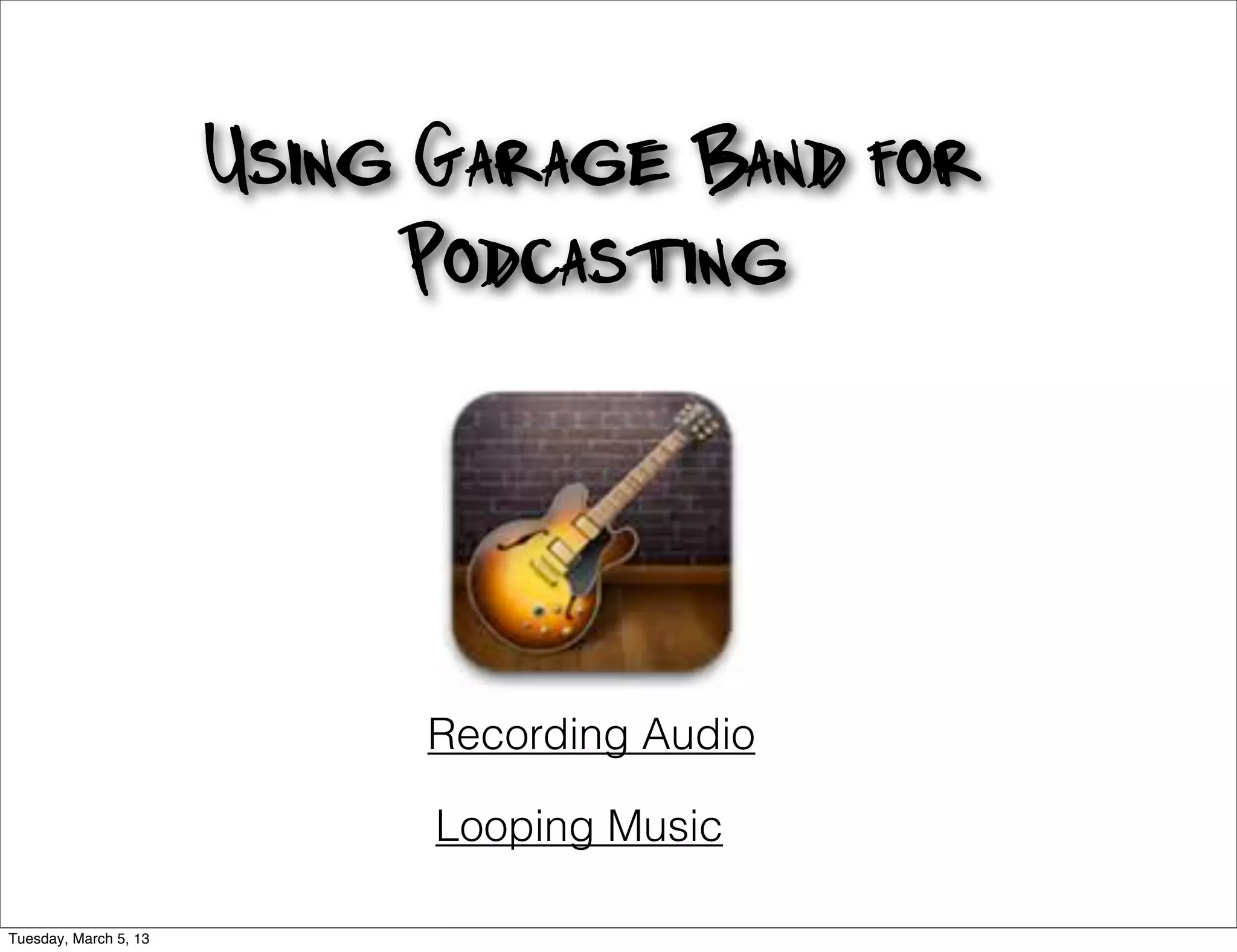 Using Garage Band for
                            Podcasting




                             Recording Audio

                             Looping Music

Tuesday, March 5, 13
 