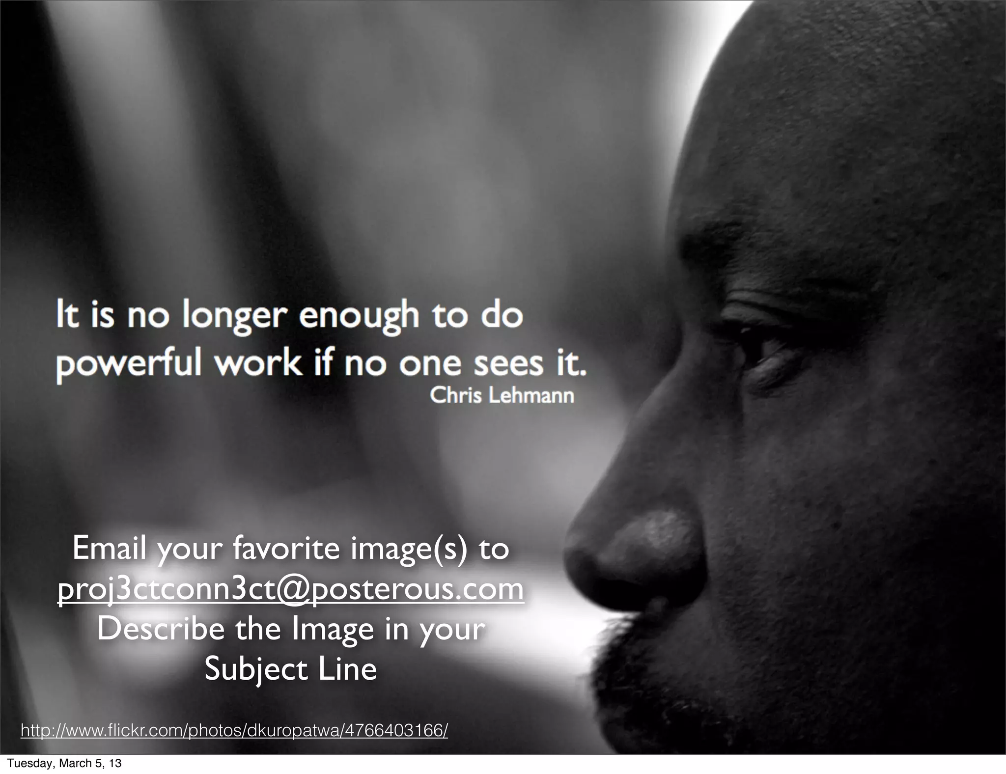 Sharing Images



         Email your favorite image(s) to
        proj3ctconn3ct@posterous.com
          Describe the Image in your
                  Subject Line
  http://www.ﬂickr.com/photos/dkuropatwa/4766403166/
Tuesday, March 5, 13
 