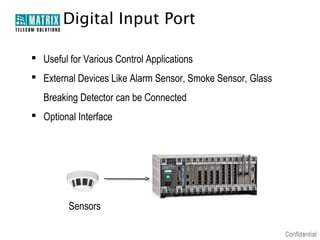 Digital Input Port

 Useful for Various Control Applications
 External Devices Like Alarm Sensor, Smoke Sensor, Glass
   Breaking Detector can be Connected
 Optional Interface




         Sensors
 