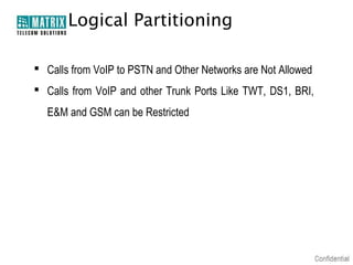 Logical Partitioning

 Calls from VoIP to PSTN and Other Networks are Not Allowed
 Calls from VoIP and other Trunk Ports Like TWT, DS1, BRI,
  E&M and GSM can be Restricted
 