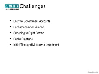Challenges

 Entry to Government Accounts
 Persistence and Patience
 Reaching to Right Person
 Public Relations
 Initial Time and Manpower Investment
 