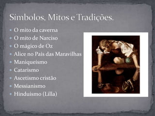 O mito da caverna
 O mito de Narciso
 O mágico de Oz
 Alice no País das Maravilhas
 Maniqueísmo
 Catarismo
 Ascetismo cristão
 Messianismo
 Hinduísmo (Lilla)
 