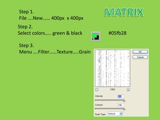 Step 1.
File ….New…… 400px x 400px
Step 2.
Select colors….. green & black   #05fb28

Step 3.
Menu ….Filter……Texture…..Grain
 