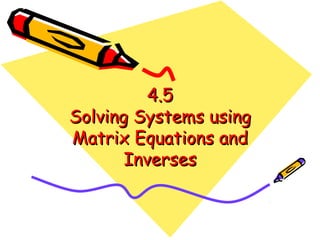 4.54.5
Solving Systems usingSolving Systems using
Matrix Equations andMatrix Equations and
InversesInverses
 